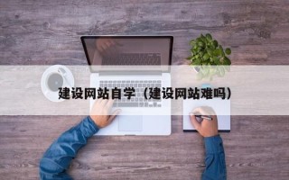 张家界建设网站自学（建设网站难吗）