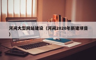 张家界河间大型网站建设（河间2020年新建项目）