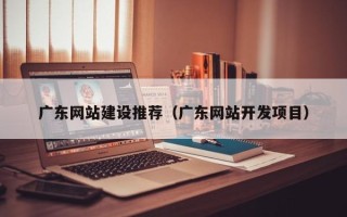 张家界广东网站建设推荐（广东网站开发项目）