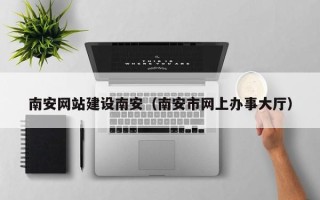 张家界南安网站建设南安（南安市网上办事大厅）
