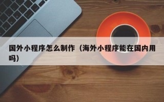 张家界国外小程序怎么制作（海外小程序能在国内用吗）