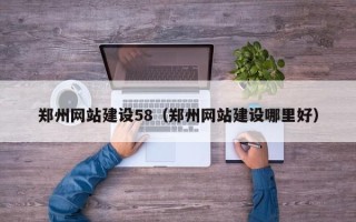 张家界郑州网站建设58（郑州网站建设哪里好）