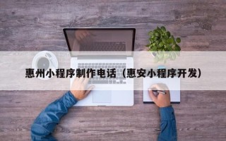 张家界惠州小程序制作电话（惠安小程序开发）