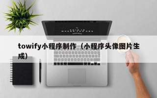 张家界towify小程序制作（小程序头像图片生成）