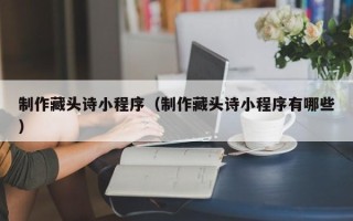 张家界制作藏头诗小程序（制作藏头诗小程序有哪些）