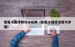 张家界智能小程序制作小玩具（智能小程序流程与步骤）