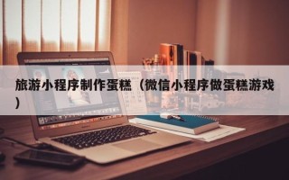 张家界旅游小程序制作蛋糕（微信小程序做蛋糕游戏）