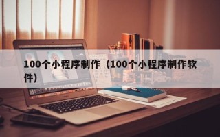 张家界100个小程序制作（100个小程序制作软件）